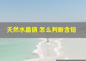 天然水晶锅 怎么判断含铅